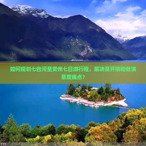 如何规划七台河至贵州七日游行程，解决高开销和低满意度痛点？