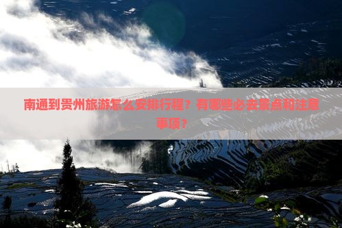 南通到贵州旅游怎么安排行程？有哪些必去景点和注意事项？