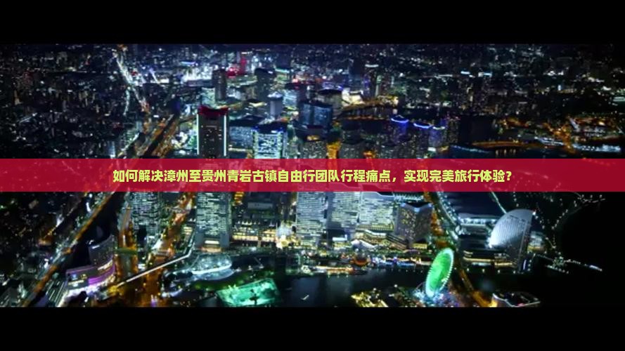 如何解决漳州至贵州青岩古镇自由行团队行程痛点，实现完美旅行体验？