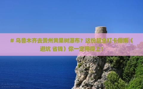 乌鲁木齐去贵州黄果树瀑布哪里玩 乌鲁木齐去贵州黄果树瀑布哪里玩