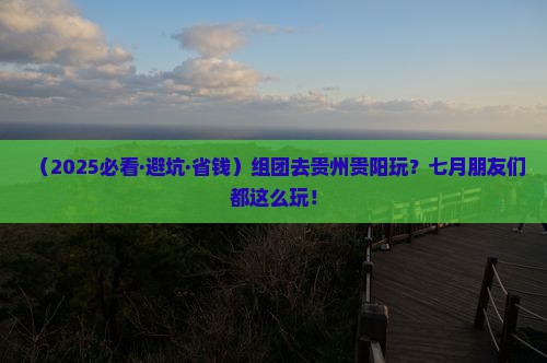七月到贵州贵阳大型旅游团 七月到贵州贵阳大型旅游团