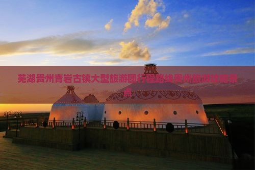 芜湖去贵州青岩古镇大型旅游团