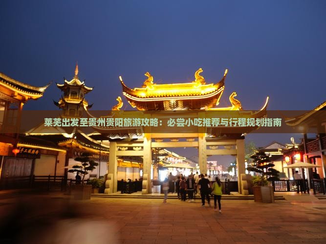 莱芜出发至贵州贵阳旅游攻略：必尝小吃推荐与行程规划指南
