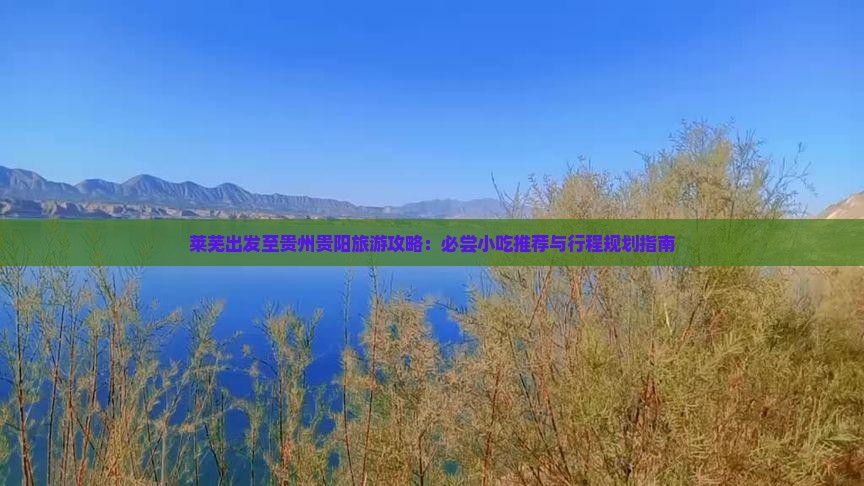 莱芜出发至贵州贵阳旅游攻略：必尝小吃推荐与行程规划指南