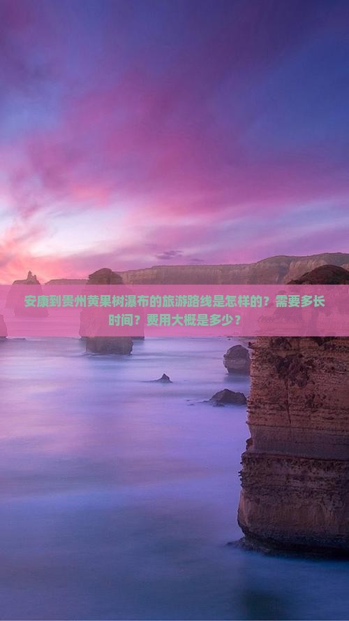 安康到贵州黄果树瀑布的旅游路线是怎样的？需要多长时间？费用大概是多少？