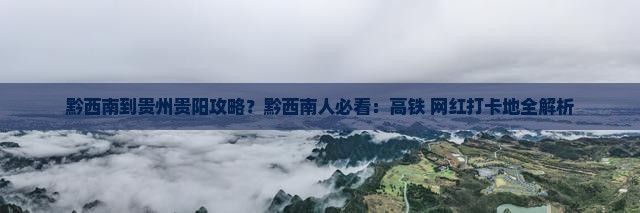 黔西南到贵州贵阳攻略？黔西南人必看：高铁+网红打卡地全解析