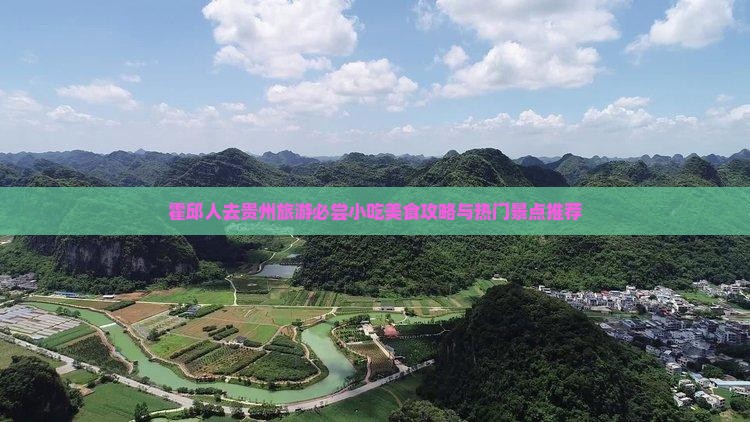 霍邱人去贵州旅游必尝小吃美食攻略与热门景点推荐