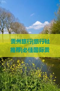 贵州旅行|旅行社推荐|必佳国际贵州旅游攻略|黄果树瀑布游览|自由行看看|北京到贵州景点推荐|黄果树瀑布自由行