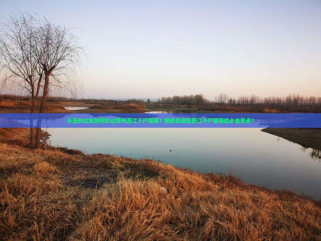 从玉林出发如何到达贵州西江千户苗寨？哪些是游览西江千户苗寨的必去景点？
