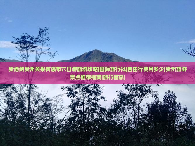 贵港到贵州黄果树瀑布六日游旅游攻略|国际旅行社|自由行费用多少|贵州旅游景点推荐指南|旅行信息|