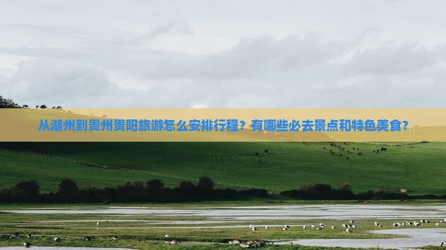 从湖州到贵州贵阳旅游怎么安排行程？有哪些必去景点和特色美食？