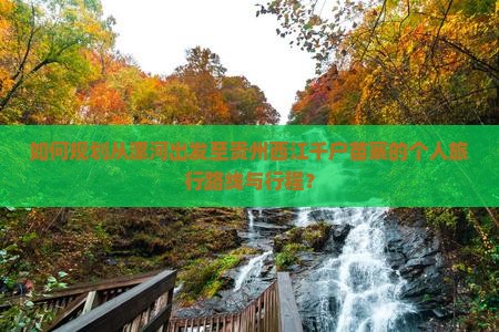 如何规划从漯河出发至贵州西江千户苗寨的个人旅行路线与行程？