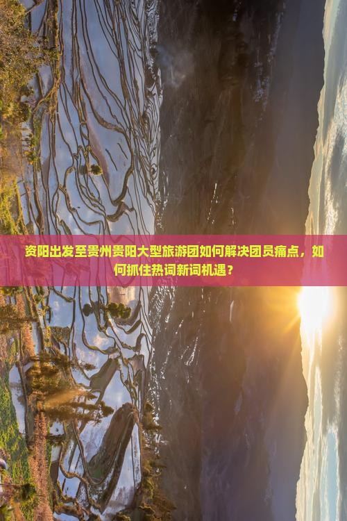 资阳出发至贵州贵阳大型旅游团如何解决团员痛点，如何抓住热词新词机遇？