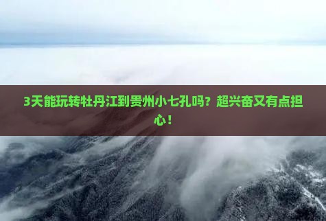 3天能玩转牡丹江到贵州小七孔吗？超兴奋又有点担心！