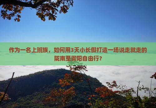 作为一名上班族，如何用3天小长假打造一场说走就走的陇南至贵阳自由行？