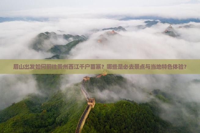 眉山出发如何前往贵州西江千户苗寨？哪些是必去景点与当地特色体验？