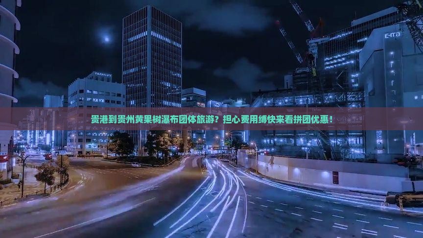 贵港到贵州黄果树瀑布团体旅游？担心费用缚快来看拼团优惠！