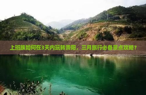 上班族如何在3天内玩转贵阳，三月旅行必备景点攻略？