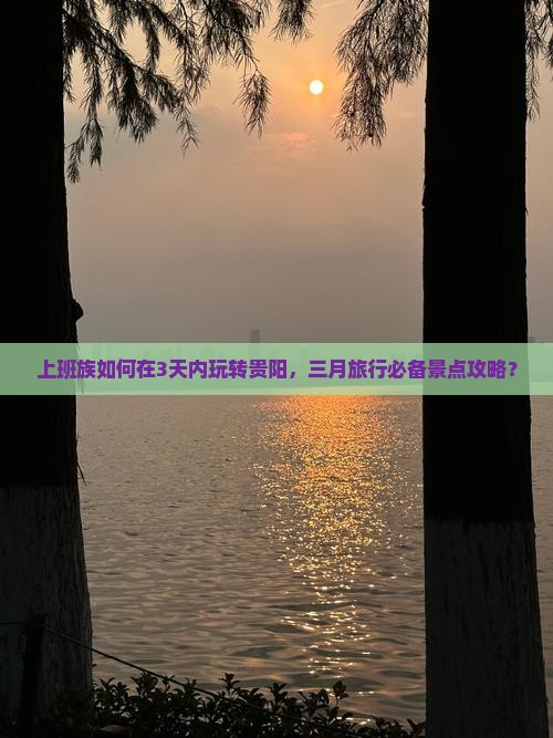 上班族如何在3天内玩转贵阳，三月旅行必备景点攻略？