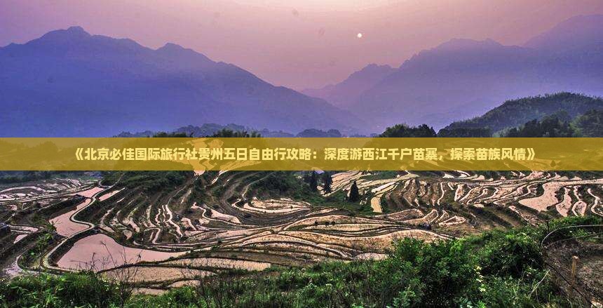 《北京必佳国际旅行社贵州五日自由行攻略：深度游西江千户苗寨，探索苗族风情》