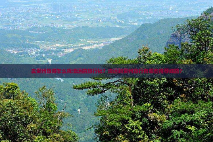 去贵州旅游怎么找清远的旅行社？清远到贵州旅行有哪些推荐线路？