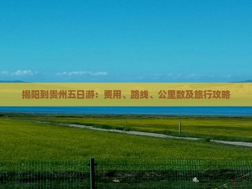 揭阳到贵州五日游：费用、路线、公里数及旅行攻略