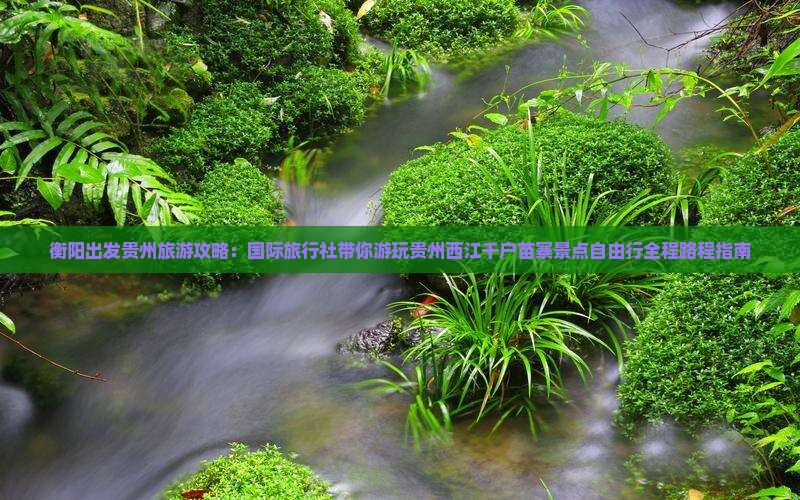 衡阳出发贵州旅游攻略：国际旅行社带你游玩贵州西江千户苗寨景点自由行全程路程指南