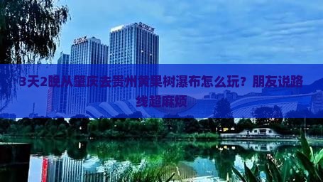 3天2晚从肇庆去贵州黄果树瀑布怎么玩？朋友说路线超麻烦