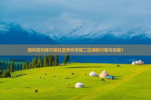 如何规划博尔塔拉至贵州贵阳二日游的行程与攻略？