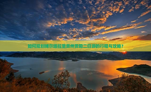 如何规划博尔塔拉至贵州贵阳二日游的行程与攻略？