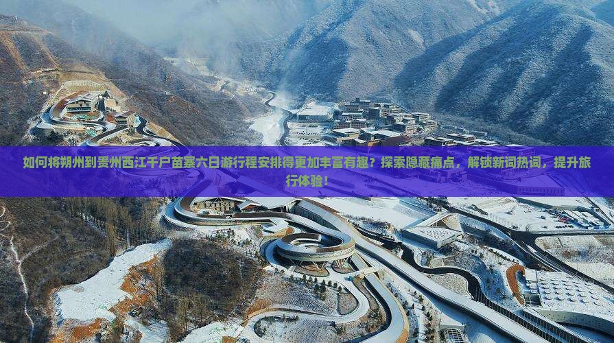 如何将朔州到贵州西江千户苗寨六日游行程安排得更加丰富有趣？探索隐藏痛点，解锁新词热词，提升旅行体验！