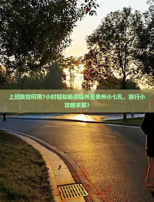 上班族如何用7小时轻松畅游福州至贵州小七孔,旅行小攻略求解? 上班族如何用7小时轻松畅游福州至贵州小七孔,旅行小攻略求解?