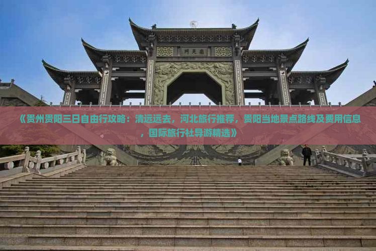《贵州贵阳三日自由行攻略：清远远去，河北旅行推荐，贵阳当地景点路线及费用信息，国际旅行社导游精选》