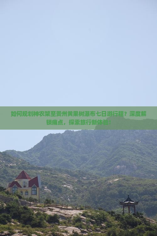 如何规划神农架至贵州黄果树瀑布七日游行程？深度解锁痛点，探索旅行新体验！