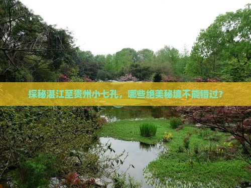 探秘湛江至贵州小七孔，哪些绝美秘境不能错过？