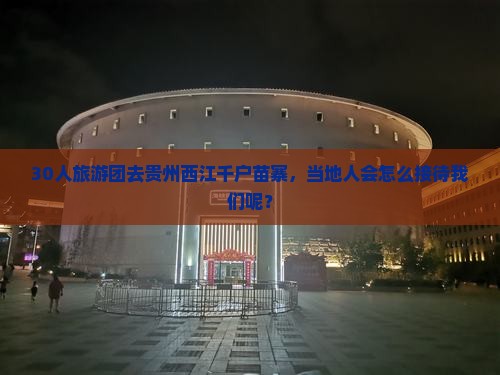 30人旅游团去贵州西江千户苗寨，当地人会怎么接待我们呢？
