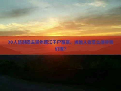 30人旅游团去贵州西江千户苗寨，当地人会怎么接待我们呢？