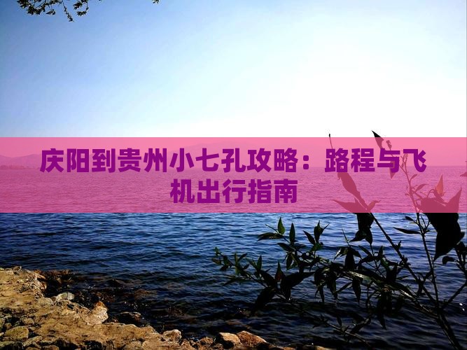 庆阳到贵州小七孔攻略：路程与飞机出行指南