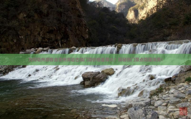 为何亳州游客去贵州青岩古镇门票价格差异大？探秘热门景点隐藏消费！