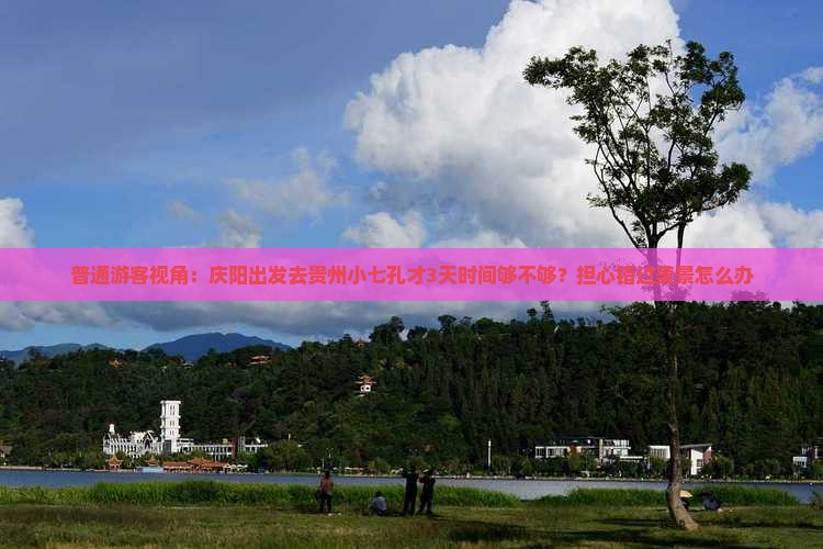 普通游客视角：庆阳出发去贵州小七孔才3天时间够不够？担心错过美景怎么办