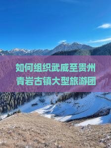 如何组织武威至贵州青岩古镇大型旅游团？解决游客痛点，打造沉浸式旅行新体验！