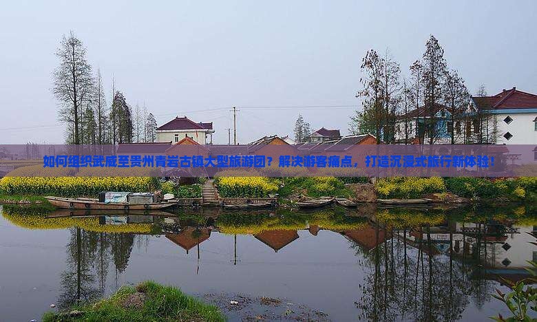 如何组织武威至贵州青岩古镇大型旅游团？解决游客痛点，打造沉浸式旅行新体验！