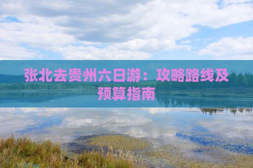 张北去贵州六日游：攻略路线及预算指南