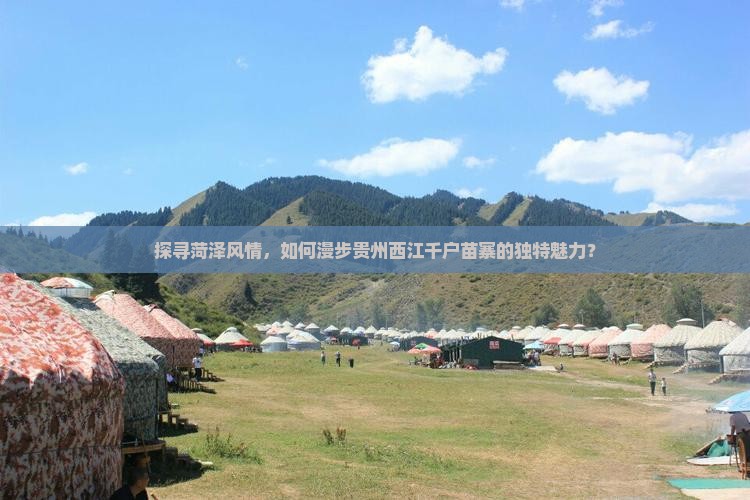探寻菏泽风情，如何漫步贵州西江千户苗寨的独特魅力？