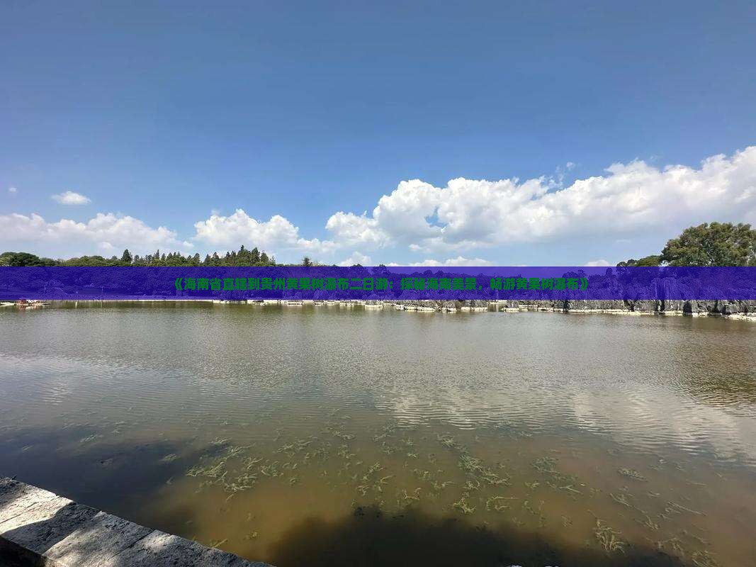 《海南省直辖到贵州黄果树瀑布二日游：探秘海南美景，畅游黄果树瀑布》