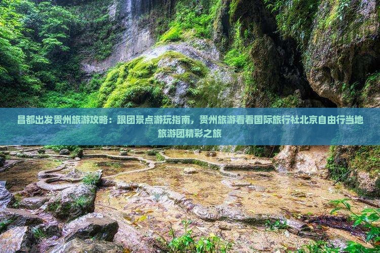 昌都出发贵州旅游攻略：跟团景点游玩指南，贵州旅游看看国际旅行社北京自由行当地旅游团精彩之旅