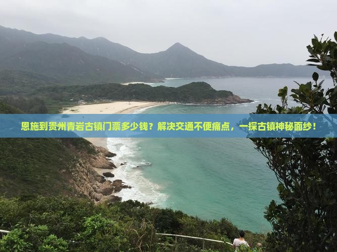 恩施到贵州青岩古镇门票多少钱?解决交通不便痛点,一探古镇神秘面纱! 恩施到贵州青岩古镇门票多少钱?解决交通不便痛点,一探古镇神秘面纱!