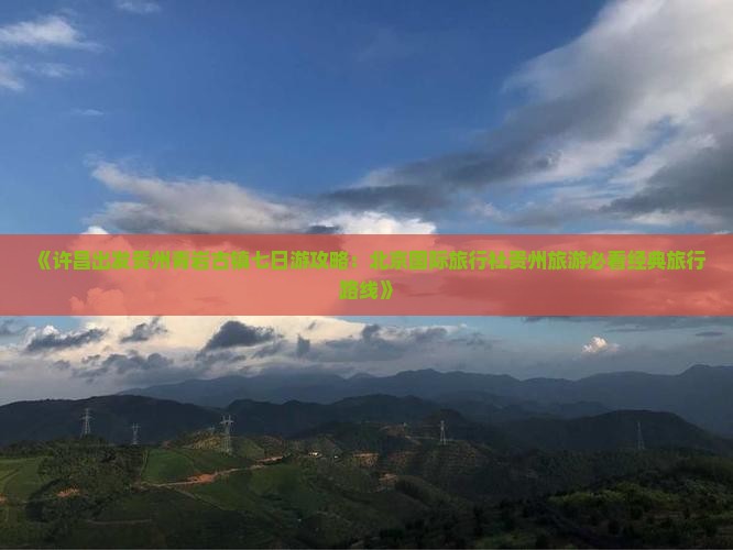《许昌出发贵州青岩古镇七日游攻略：北京国际旅行社贵州旅游必看经典旅行路线》