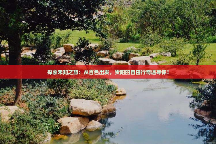 探索未知之旅：从百色出发，贵阳的自由行奇遇等你！