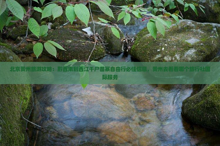 北京贵州旅游攻略：黔西南到西江千户苗寨自由行必佳信息，贵州去看看哪个旅行社国际服务